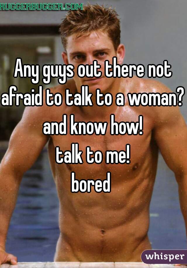 Any guys out there not
afraid to talk to a woman?
and know how!
talk to me!
bored 