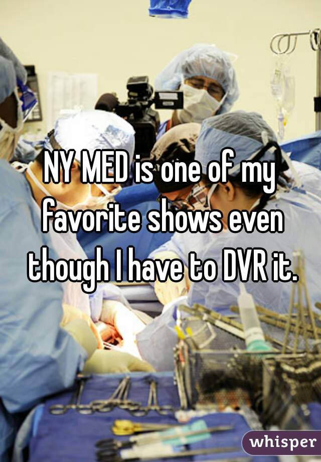NY MED is one of my favorite shows even though I have to DVR it.