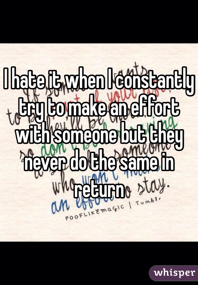I hate it when I constantly try to make an effort with someone but they never do the same in return 