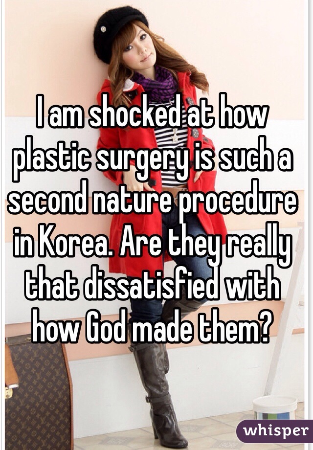 I am shocked at how plastic surgery is such a second nature procedure in Korea. Are they really that dissatisfied with how God made them?