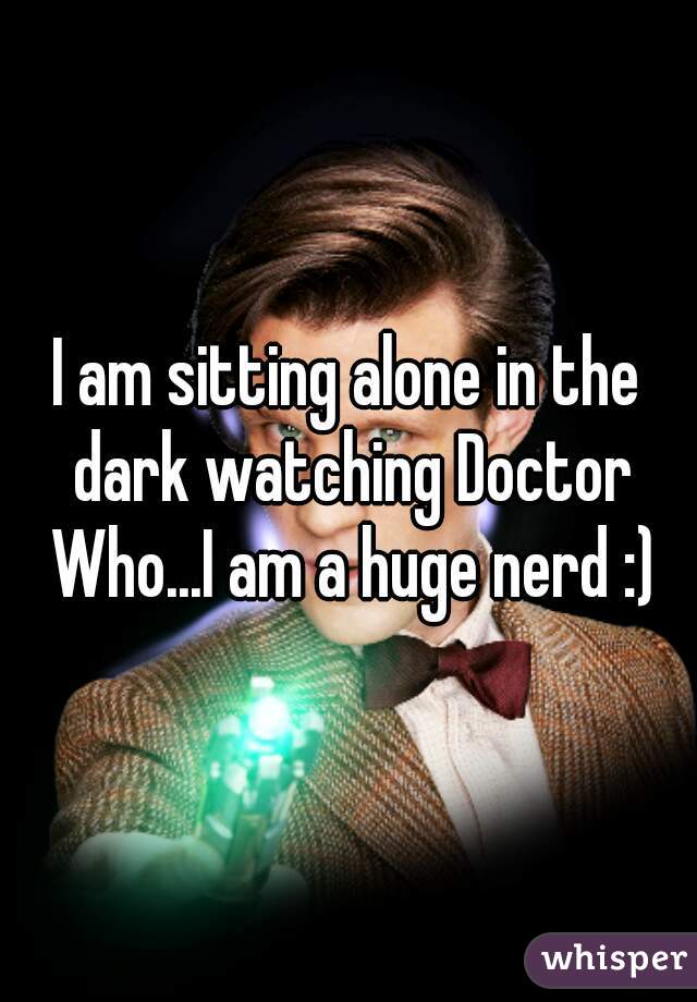 I am sitting alone in the dark watching Doctor Who...I am a huge nerd :)
