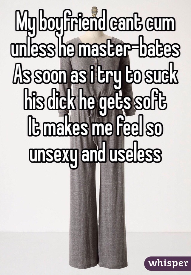 My boyfriend cant cum unless he master-bates
As soon as i try to suck his dick he gets soft
It makes me feel so unsexy and useless 
