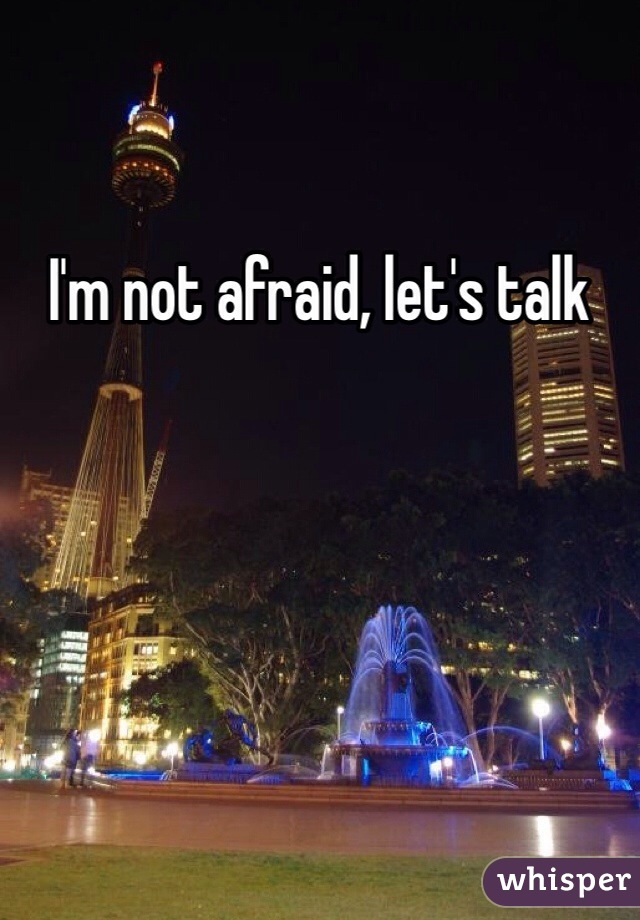 I'm not afraid, let's talk 