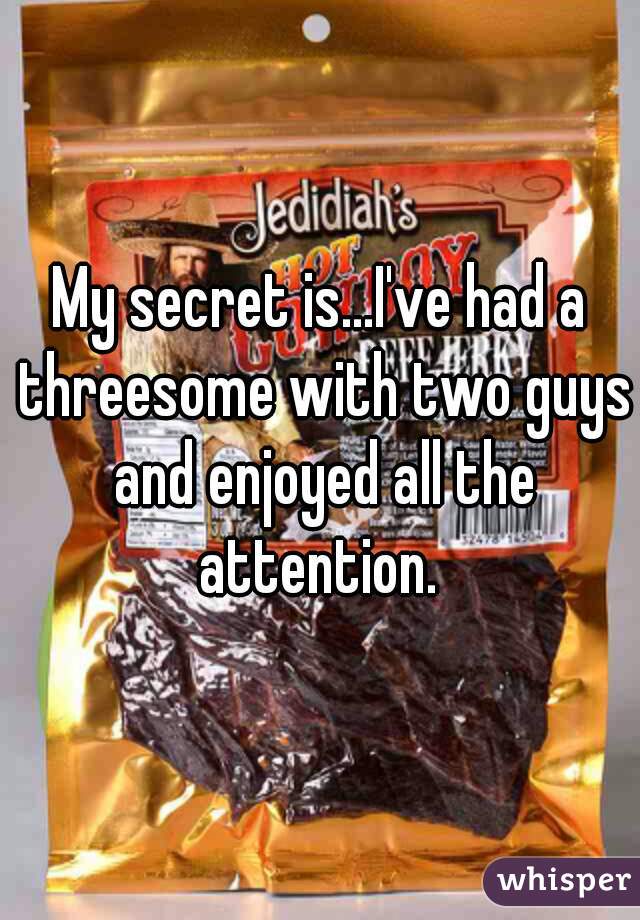 My secret is...I've had a threesome with two guys and enjoyed all the attention. 