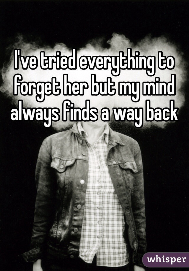 I've tried everything to forget her but my mind always finds a way back