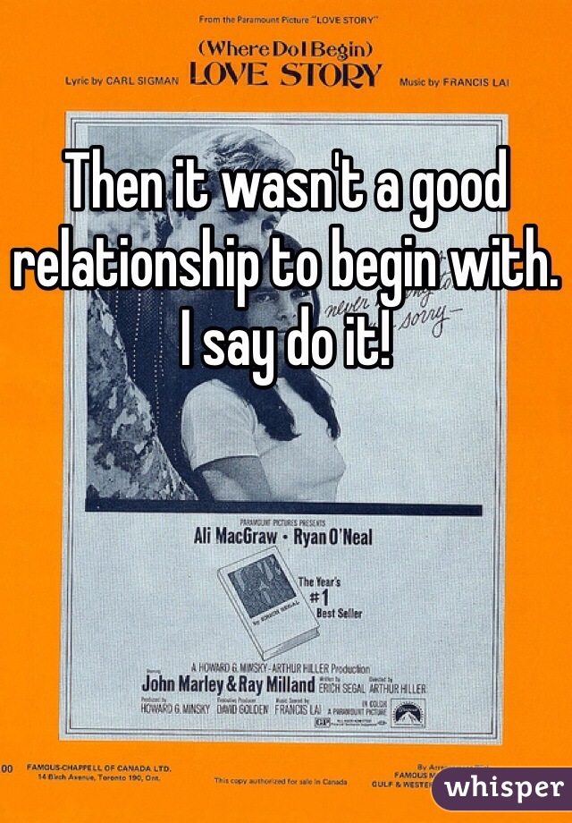 Then it wasn't a good relationship to begin with. I say do it!