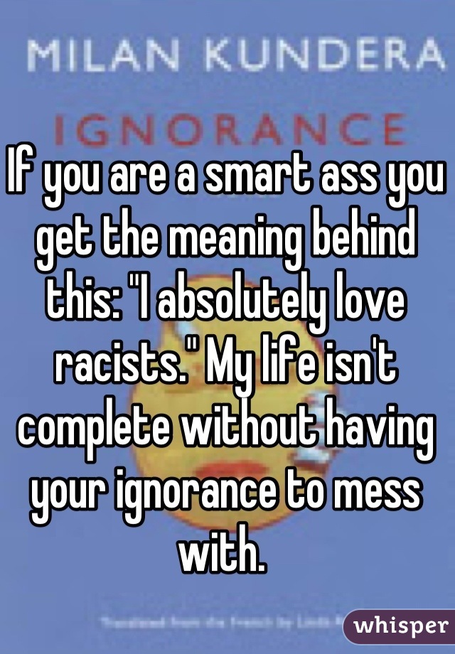 If you are a smart ass you get the meaning behind this: "I absolutely love racists." My life isn't complete without having your ignorance to mess with. 