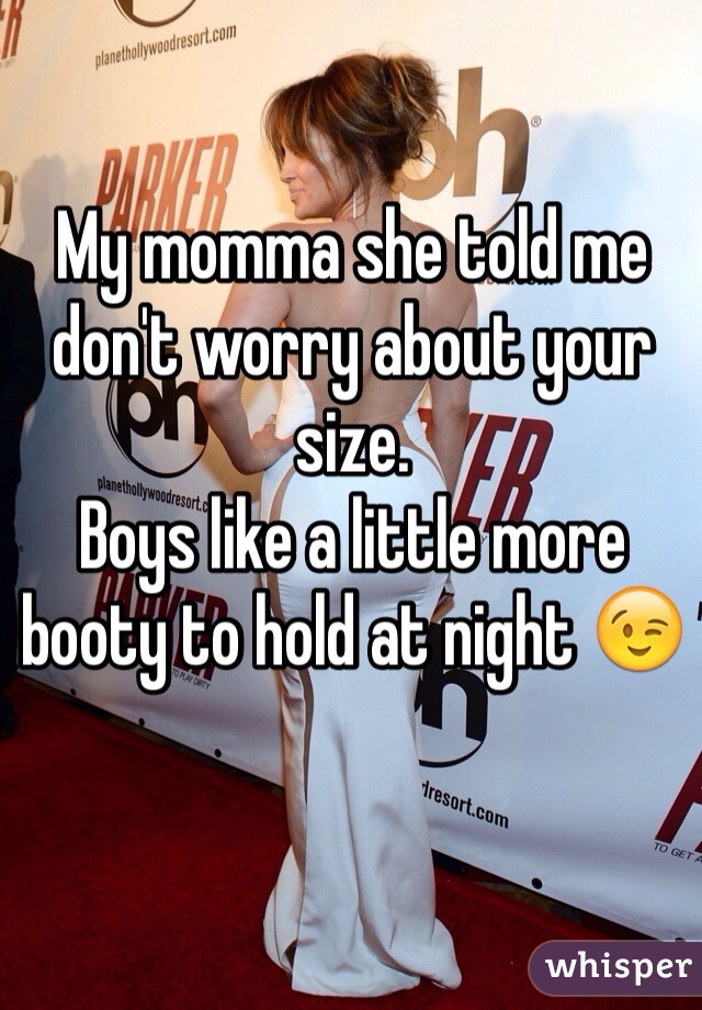 My momma she told me don't worry about your size.
Boys like a little more booty to hold at night 😉