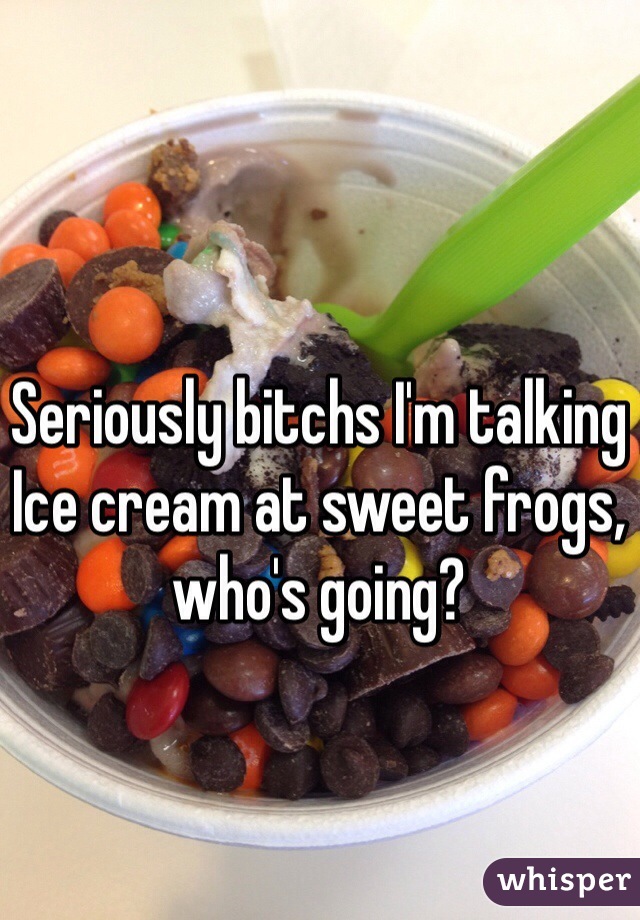 Seriously bitchs I'm talking Ice cream at sweet frogs, who's going? 