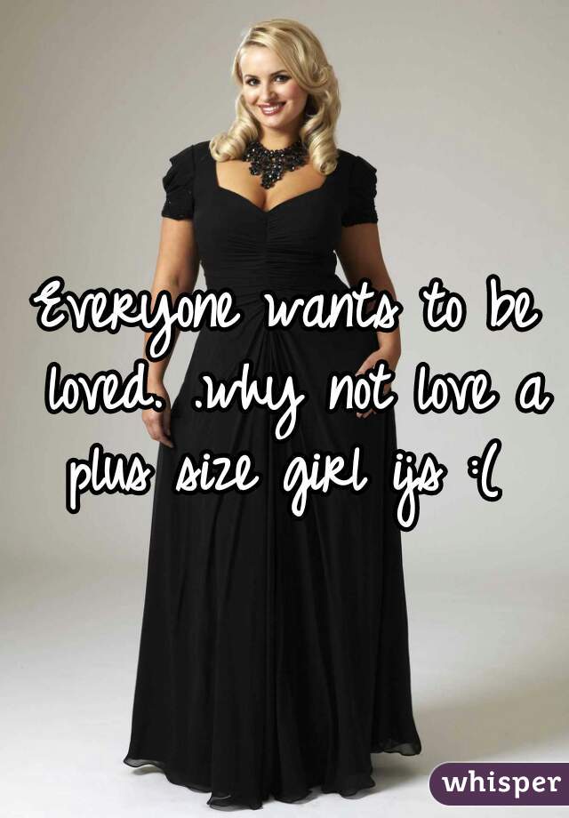 Everyone wants to be loved. .why not love a plus size girl ijs :( 