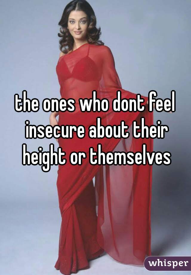 the ones who dont feel insecure about their height or themselves