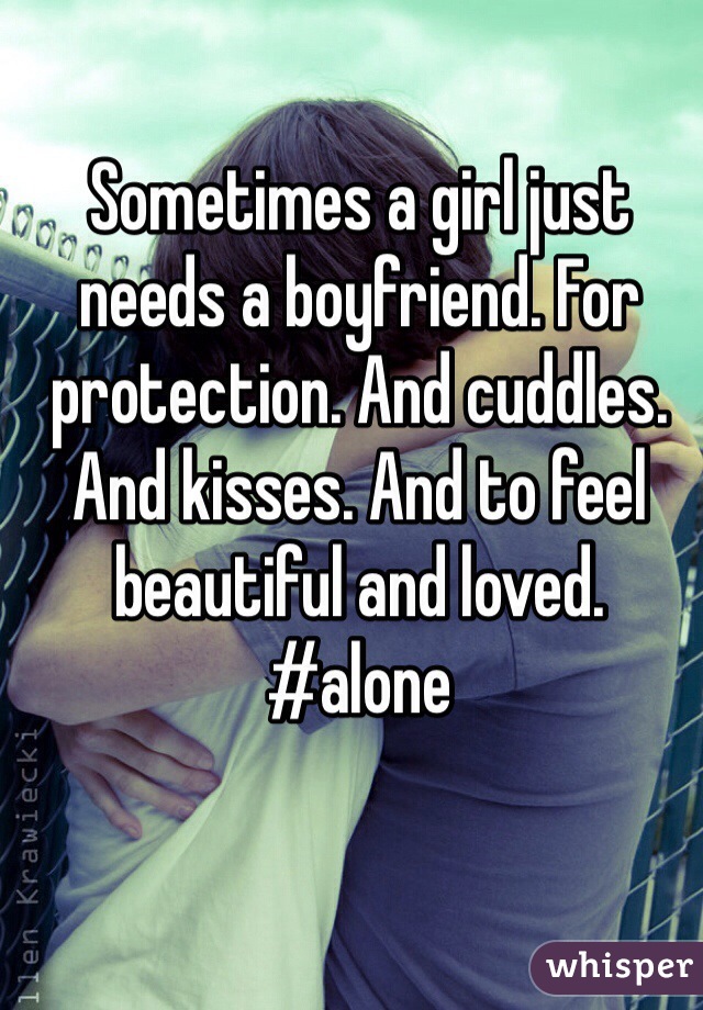 Sometimes a girl just needs a boyfriend. For protection. And cuddles. And kisses. And to feel beautiful and loved. #alone
