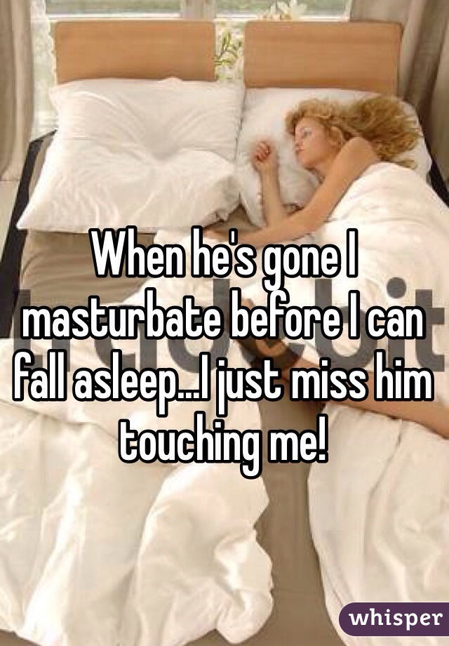 When he's gone I masturbate before I can fall asleep...I just miss him touching me! 