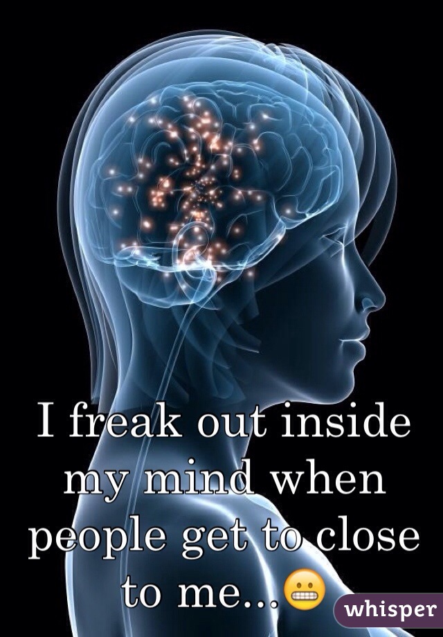 I freak out inside my mind when people get to close to me...😬