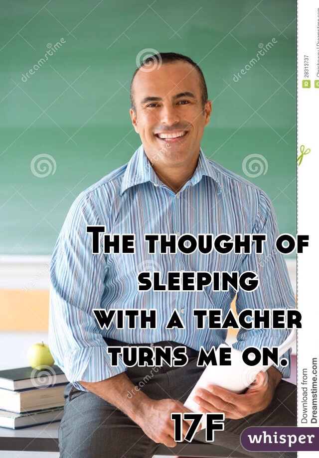 The thought of sleeping 
with a teacher 
turns me on.
 
17F