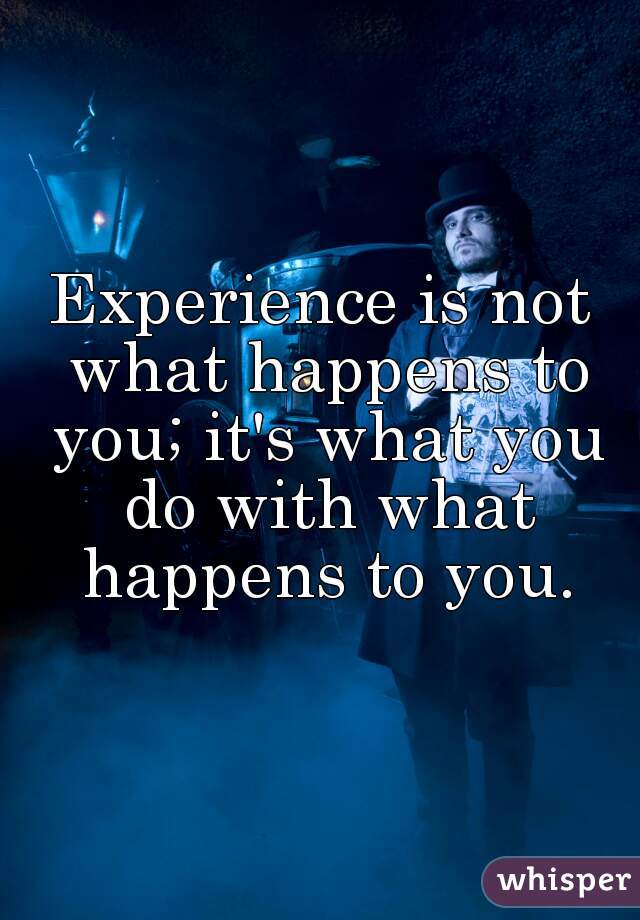 Experience is not what happens to you; it's what you do with what happens to you.
