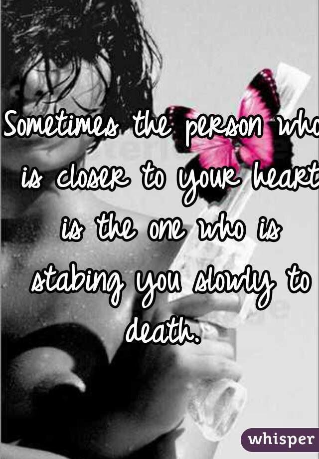 Sometimes the person who is closer to your heart is the one who is stabing you slowly to death. 