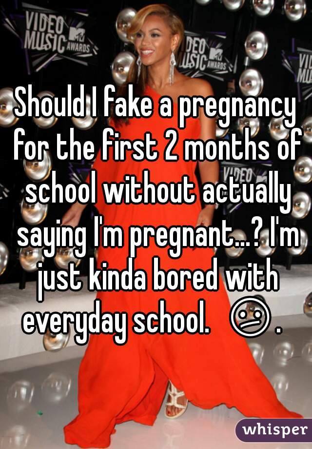 Should I fake a pregnancy for the first 2 months of school without actually saying I'm pregnant...? I'm just kinda bored with everyday school.  😕.   