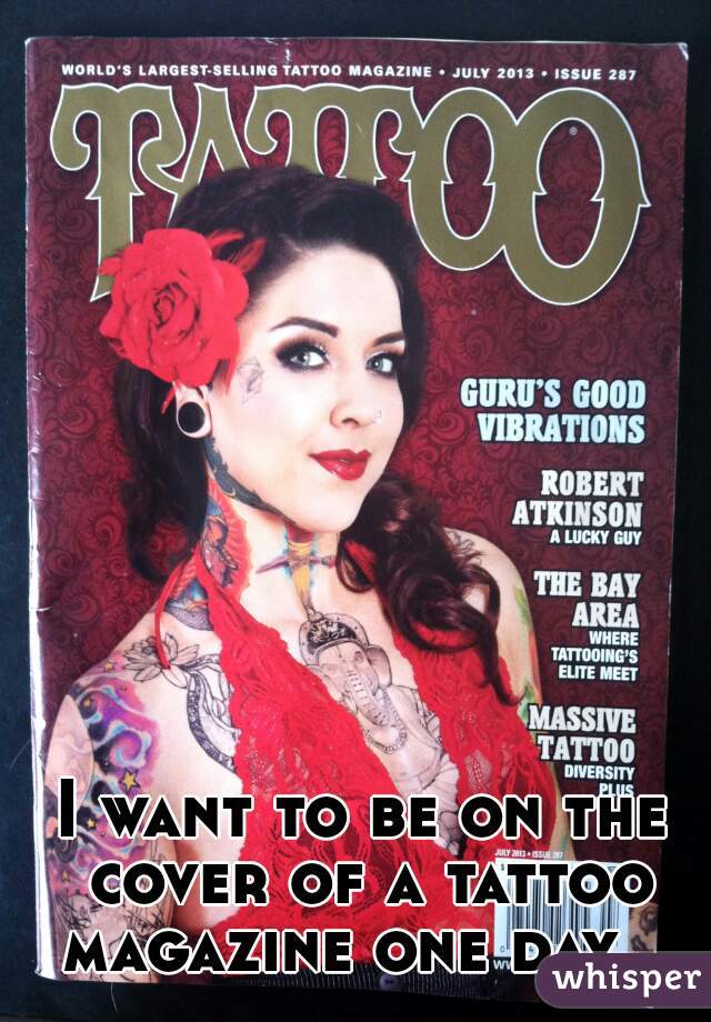 I want to be on the cover of a tattoo magazine one day.  