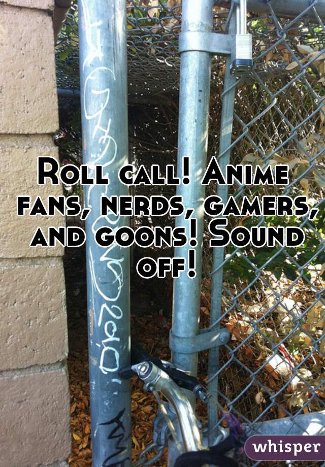 Roll call! Anime fans, nerds, gamers, and goons! Sound off!