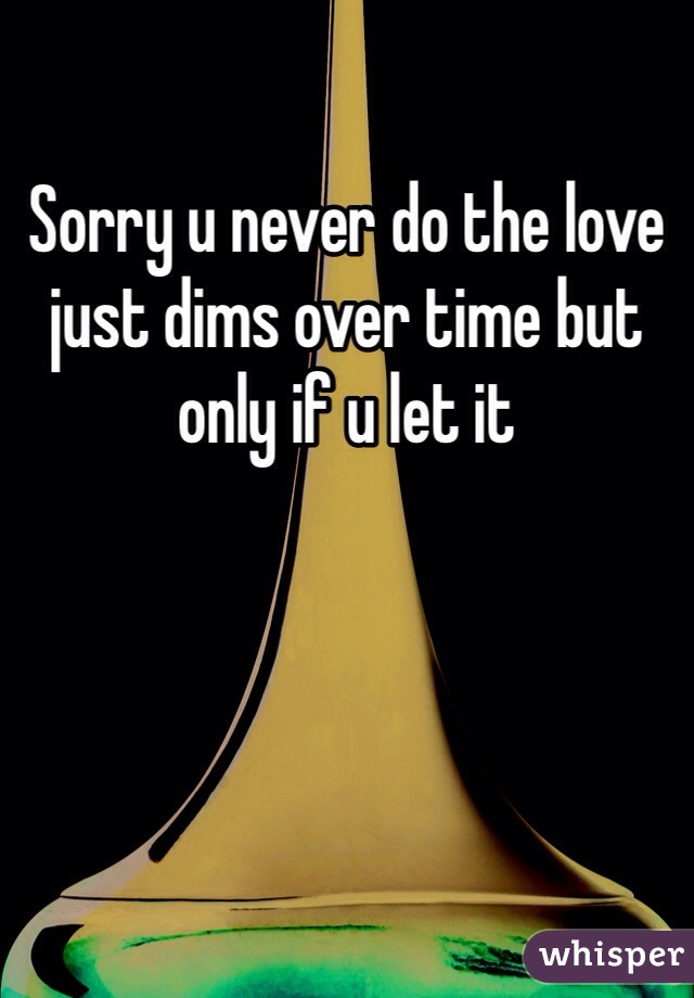 Sorry u never do the love just dims over time but only if u let it 