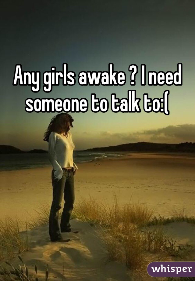 Any girls awake ? I need someone to talk to:( 