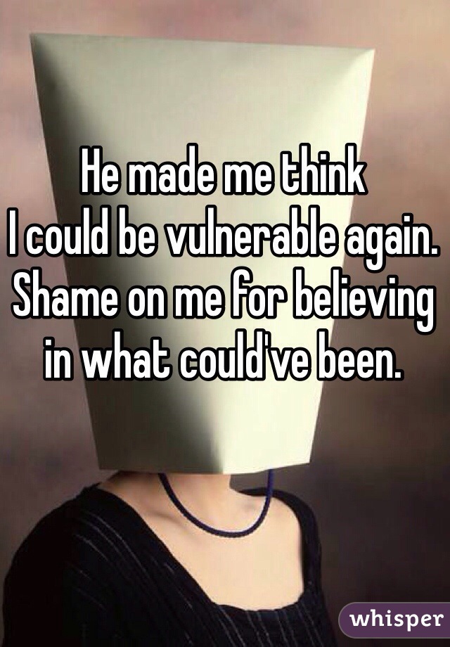 He made me think 
I could be vulnerable again. 
Shame on me for believing in what could've been.