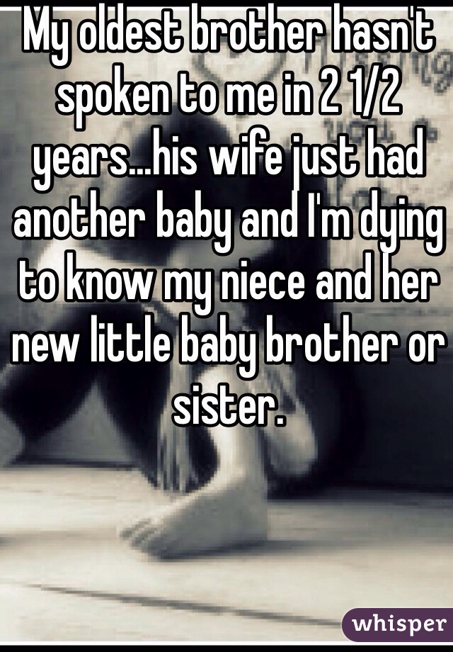 My oldest brother hasn't spoken to me in 2 1/2 years...his wife just had another baby and I'm dying to know my niece and her new little baby brother or sister.  