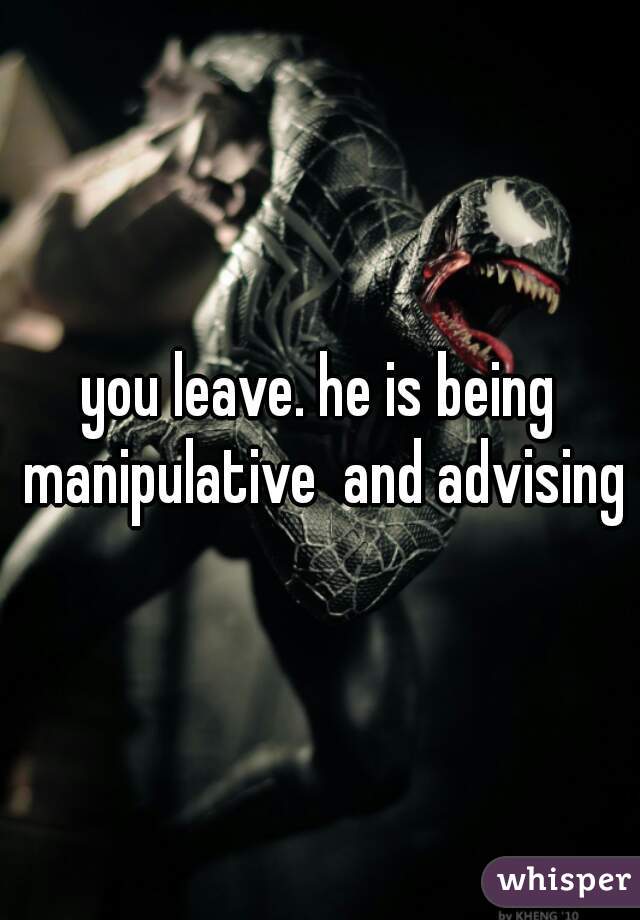 you leave. he is being manipulative  and advising