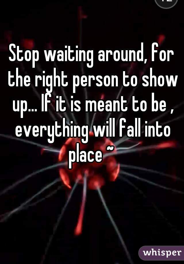 Stop waiting around, for the right person to show up... If it is meant to be , everything will fall into place ~ 