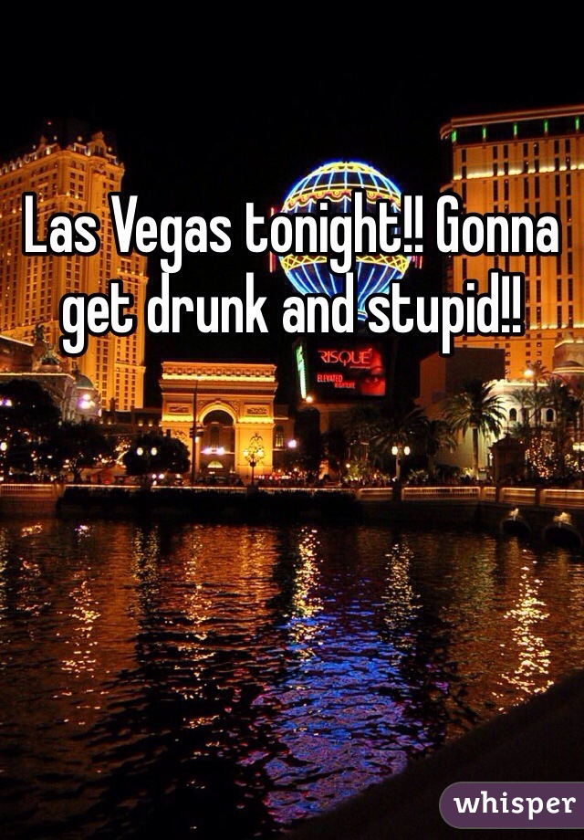Las Vegas tonight!! Gonna get drunk and stupid!!