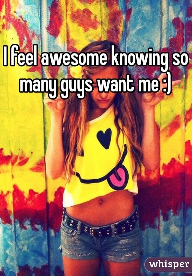I feel awesome knowing so many guys want me :)