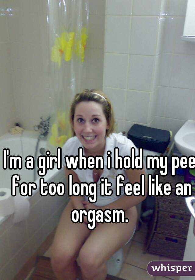 I'm a girl when i hold my pee for too long it feel like an orgasm. 