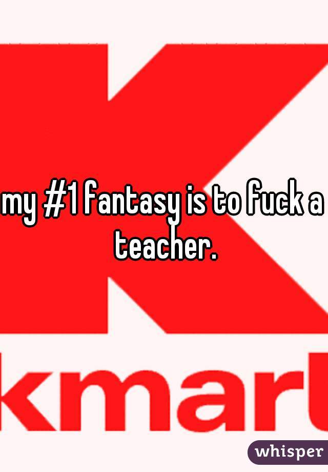 my #1 fantasy is to fuck a teacher.