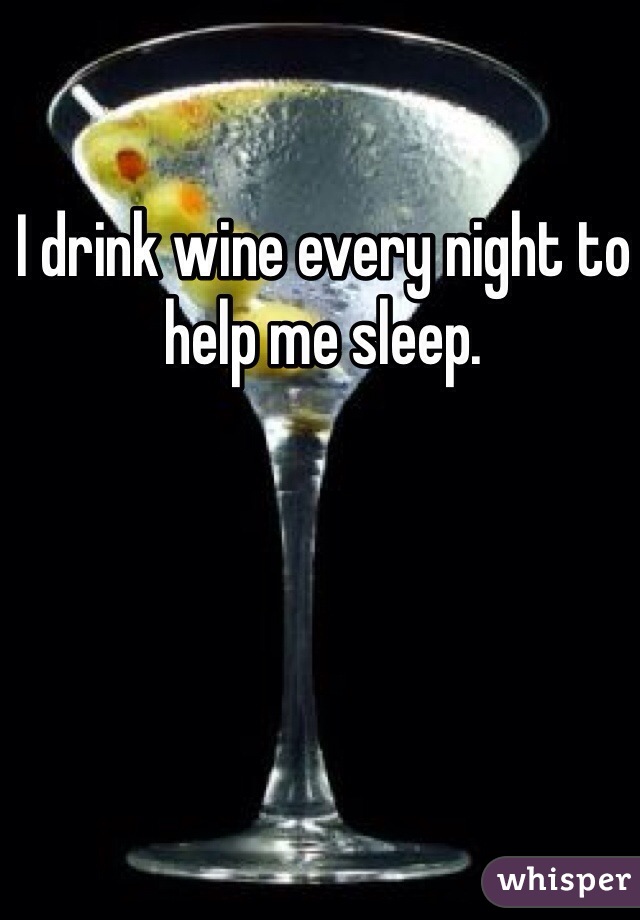 I drink wine every night to help me sleep.