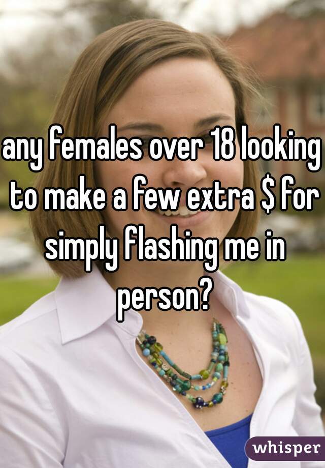 any females over 18 looking to make a few extra $ for simply flashing me in person?