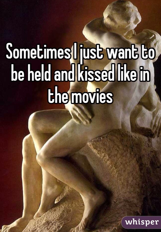 Sometimes I just want to be held and kissed like in the movies 