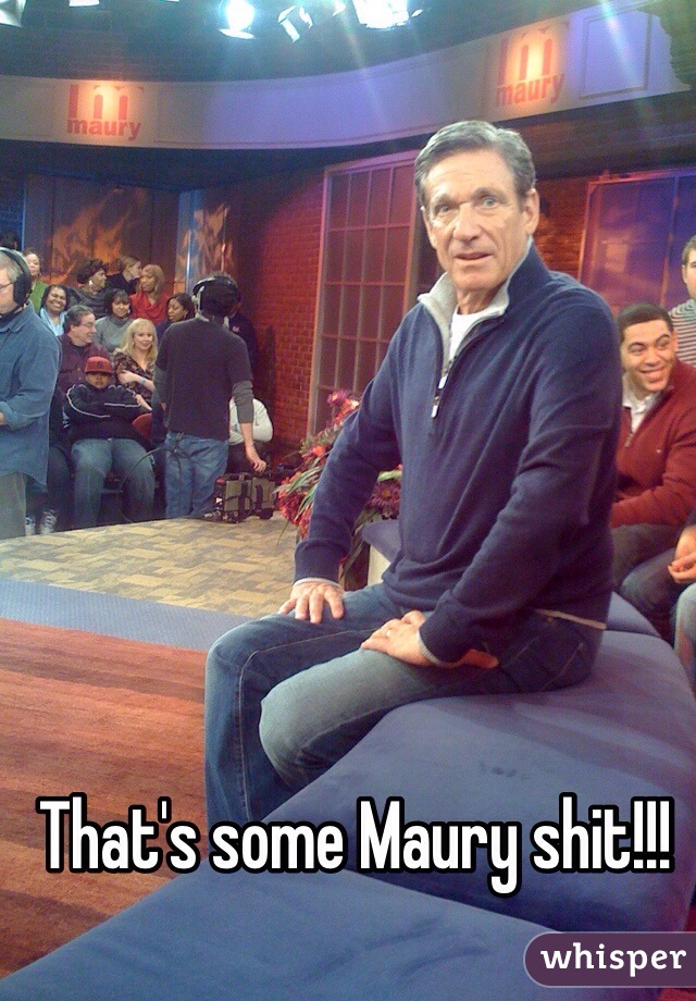 That's some Maury shit!!!
