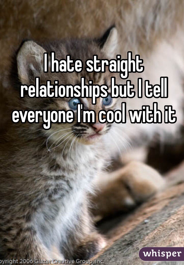 I hate straight relationships but I tell everyone I'm cool with it