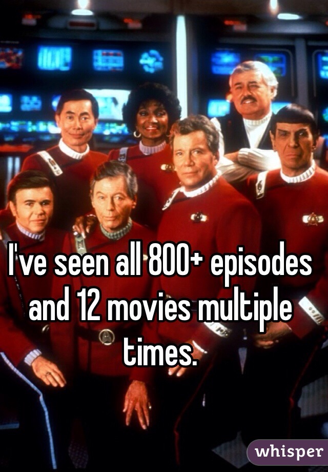 I've seen all 800+ episodes and 12 movies multiple times.