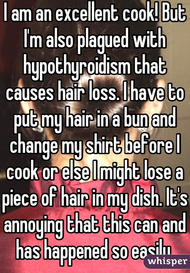 I am an excellent cook! But I'm also plagued with hypothyroidism that causes hair loss. I have to put my hair in a bun and change my shirt before I cook or else I might lose a piece of hair in my dish. It's annoying that this can and has happened so easily.