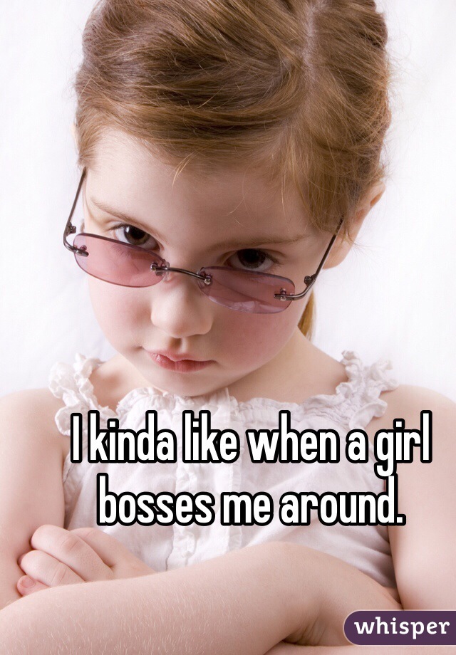 I kinda like when a girl bosses me around. 