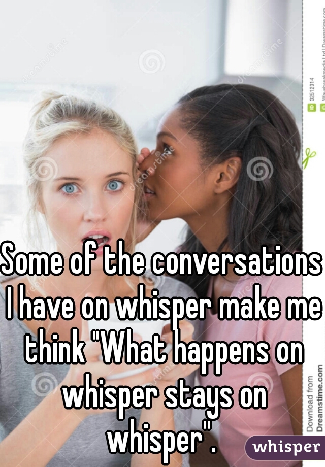 Some of the conversations I have on whisper make me think "What happens on whisper stays on whisper". 