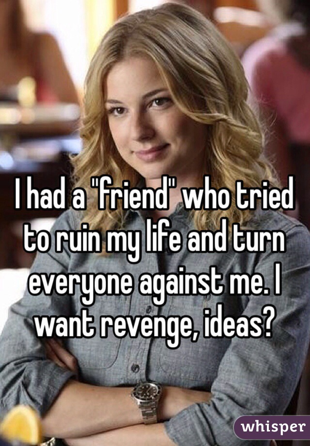 I had a "friend" who tried to ruin my life and turn everyone against me. I want revenge, ideas?