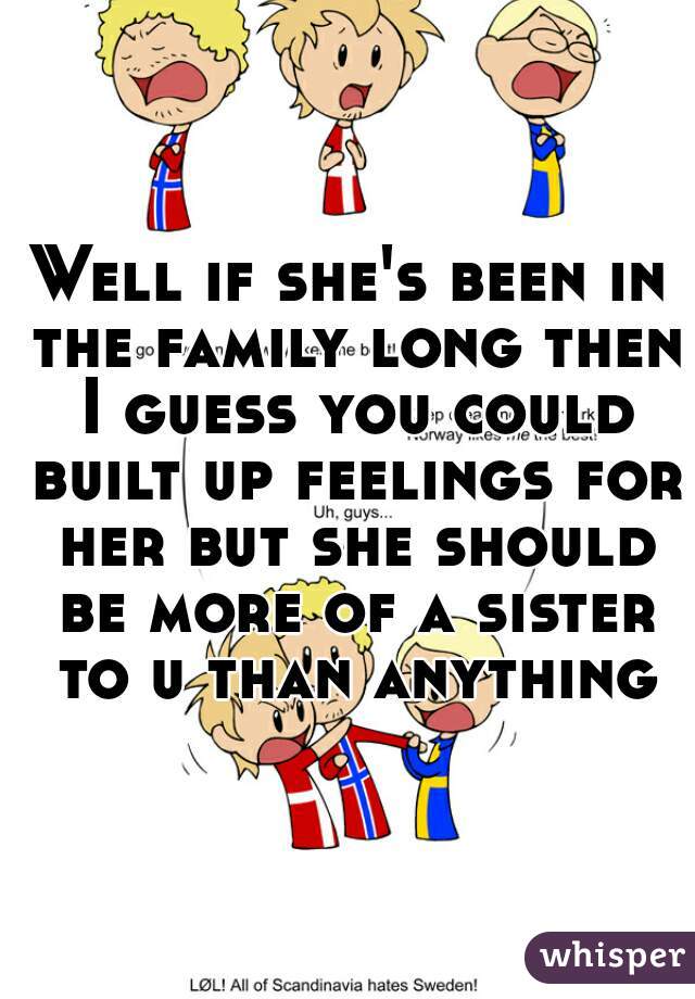 Well if she's been in the family long then I guess you could built up feelings for her but she should be more of a sister to u than anything