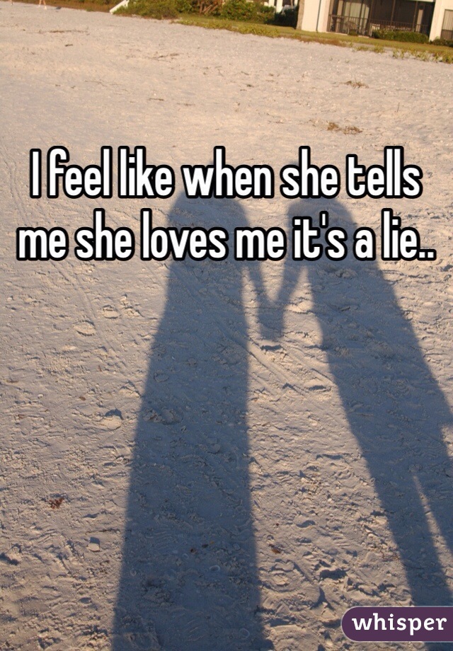 I feel like when she tells me she loves me it's a lie..