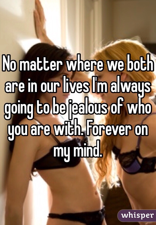 No matter where we both are in our lives I'm always going to be jealous of who you are with. Forever on my mind. 