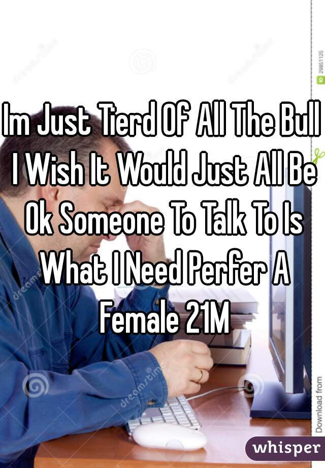 Im Just Tierd Of All The Bull I Wish It Would Just All Be Ok Someone To Talk To Is What I Need Perfer A Female 21M