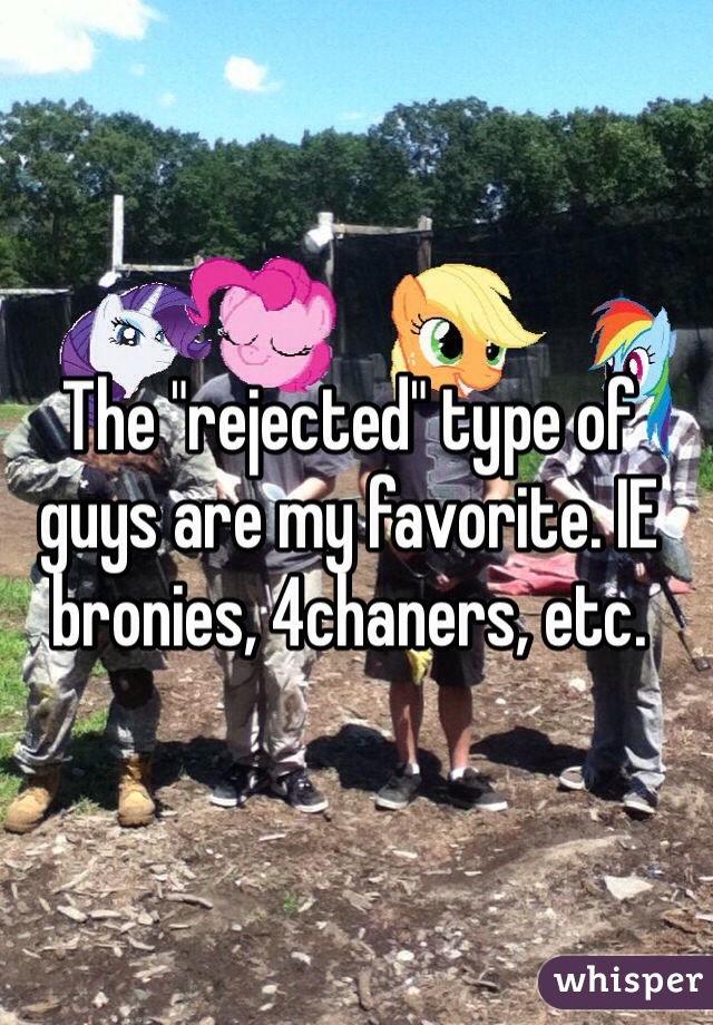 The "rejected" type of guys are my favorite. IE bronies, 4chaners, etc. 