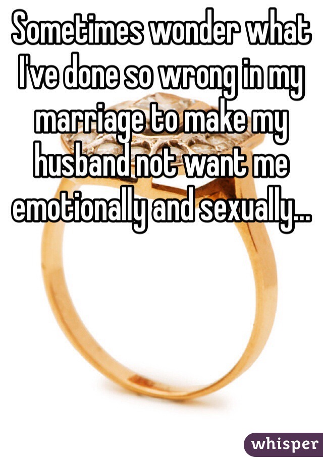 Sometimes wonder what I've done so wrong in my marriage to make my husband not want me emotionally and sexually...